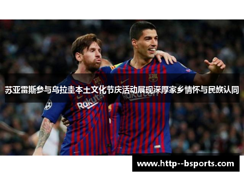 苏亚雷斯参与乌拉圭本土文化节庆活动展现深厚家乡情怀与民族认同