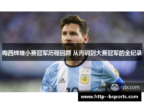 梅西辉煌小赛冠军历程回顾 从青训到大赛冠军的全纪录