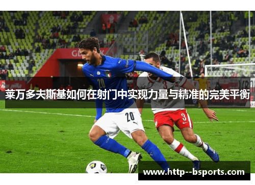 莱万多夫斯基如何在射门中实现力量与精准的完美平衡