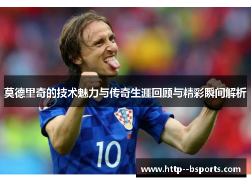 莫德里奇的技术魅力与传奇生涯回顾与精彩瞬间解析