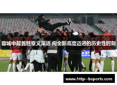 蓉城中超首胜意义深远 向全新高度迈进的历史性时刻