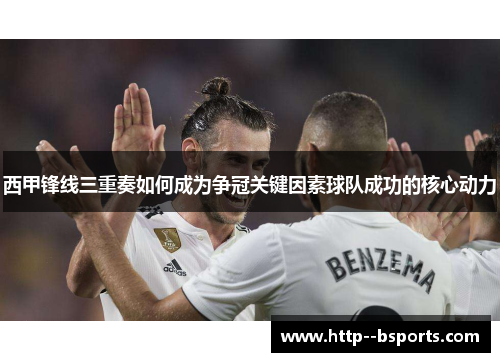 西甲锋线三重奏如何成为争冠关键因素球队成功的核心动力