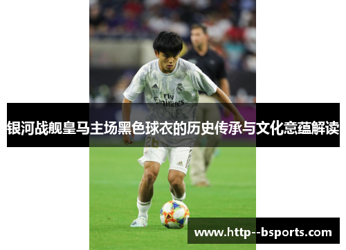 银河战舰皇马主场黑色球衣的历史传承与文化意蕴解读