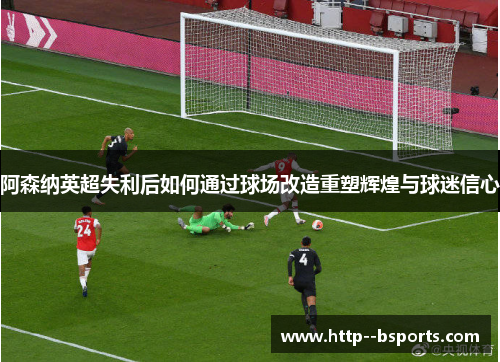 阿森纳英超失利后如何通过球场改造重塑辉煌与球迷信心