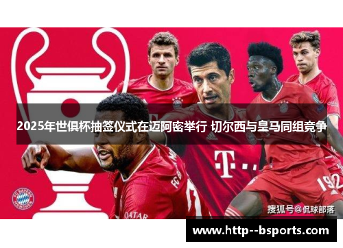 2025年世俱杯抽签仪式在迈阿密举行 切尔西与皇马同组竞争