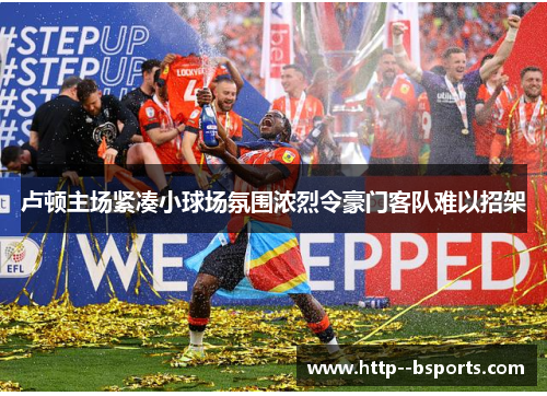 卢顿主场紧凑小球场氛围浓烈令豪门客队难以招架