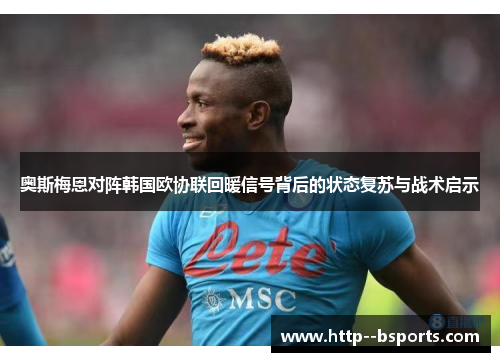 奥斯梅恩对阵韩国欧协联回暖信号背后的状态复苏与战术启示