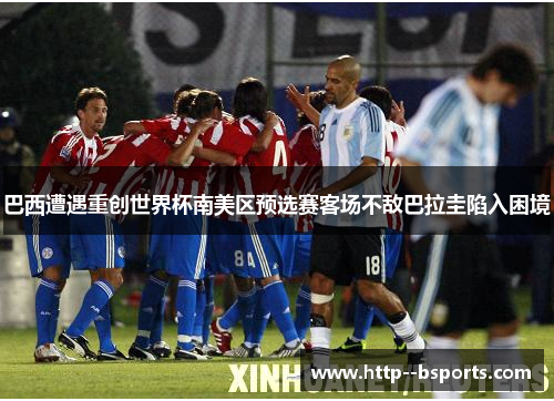 巴西遭遇重创世界杯南美区预选赛客场不敌巴拉圭陷入困境
